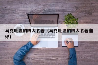 ​马克吐温的四大名著（马克吐温的四大名著翻译）