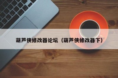 ​葫芦侠修改器论坛（葫芦侠修改器下）