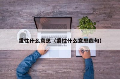 ​秉性什么意思（秉性什么意思造句）