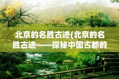 ​北京的名胜古迹(北京的名胜古迹——探秘中国古都的历史文化遗产)