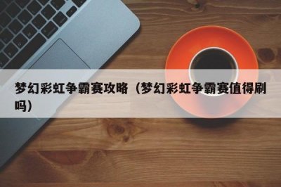 ​梦幻彩虹争霸赛攻略（梦幻彩虹争霸赛值得刷吗）