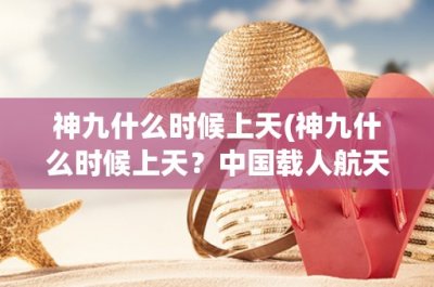 ​神九什么时候上天(神九什么时候上天？中国载人航天飞行计划的最新进展)