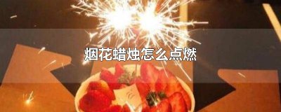​烟花蜡烛点燃方法 如何点燃烟花蜡烛