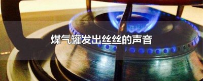 ​煤气罐发出丝丝的声音怎么回事 煤气罐发出丝丝的声音正常吗