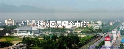 ​杨凌属于哪个市区 杨凌区属于
