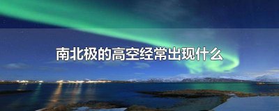 ​南北极的高空经常出现什么东西 南北极的高空经常出现什么生物